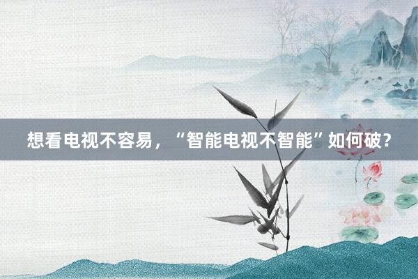 想看电视不容易，“智能电视不智能”如何破？