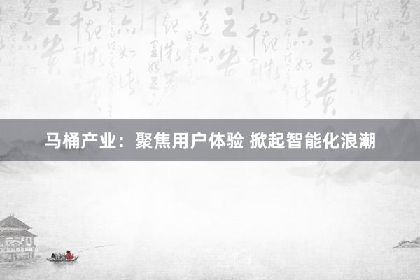马桶产业：聚焦用户体验 掀起智能化浪潮