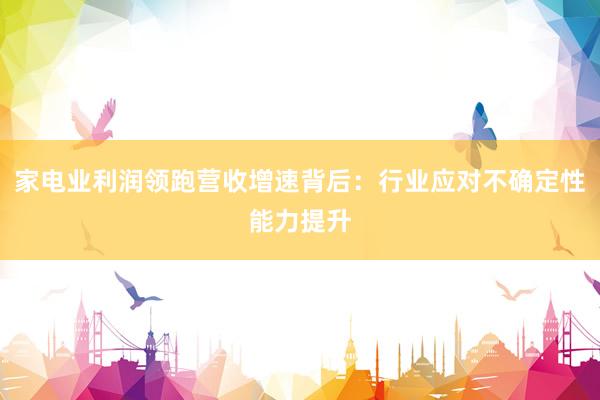 家电业利润领跑营收增速背后：行业应对不确定性能力提升