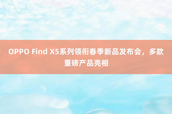 OPPO Find X5系列领衔春季新品发布会，多款重磅产品亮相