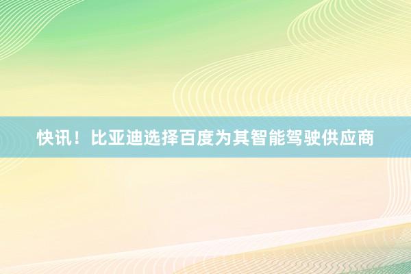 快讯！比亚迪选择百度为其智能驾驶供应商