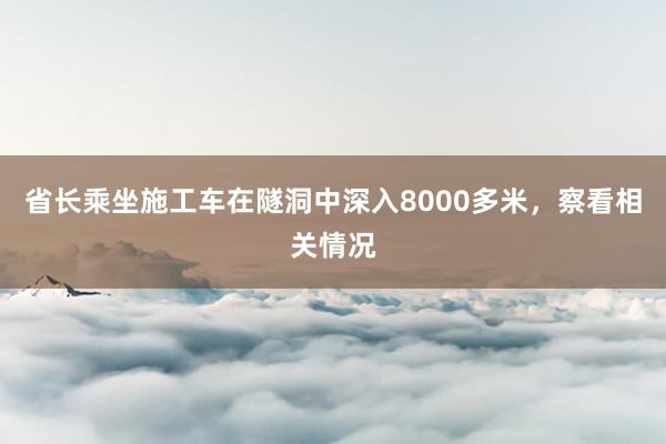 省长乘坐施工车在隧洞中深入8000多米，察看相关情况