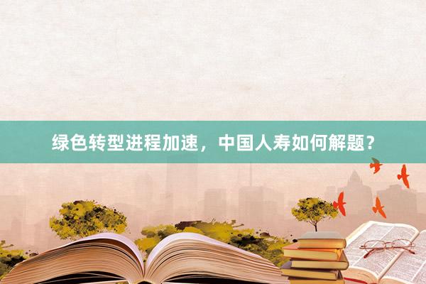 绿色转型进程加速，中国人寿如何解题？