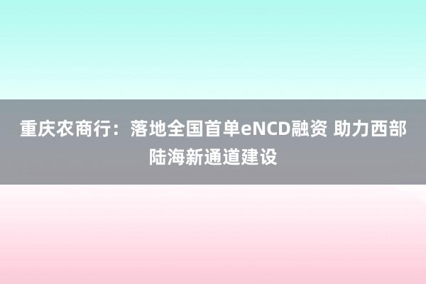 重庆农商行：落地全国首单eNCD融资 助力西部陆海新通道建设