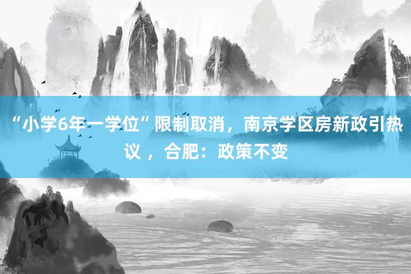 “小学6年一学位”限制取消，南京学区房新政引热议 ，合肥：政策不变