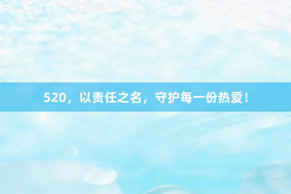 520，以责任之名，守护每一份热爱！