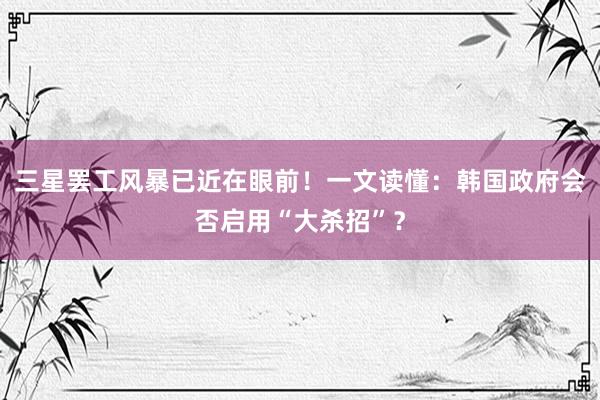 三星罢工风暴已近在眼前！一文读懂：韩国政府会否启用“大杀招”？