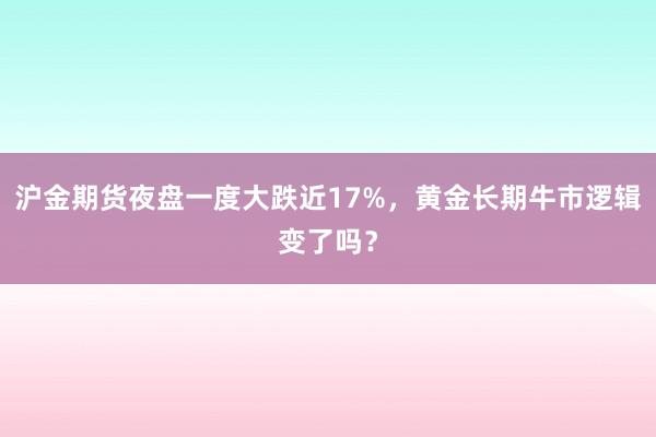 沪金期货夜盘一度大跌近17%，黄金长期牛市逻辑变了吗？