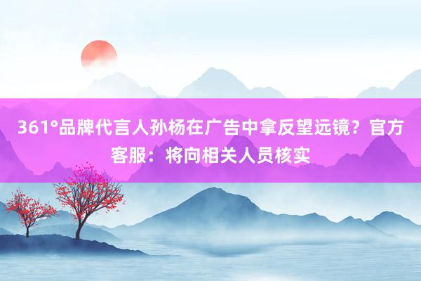 361°品牌代言人孙杨在广告中拿反望远镜？官方客服：将向相关人员核实