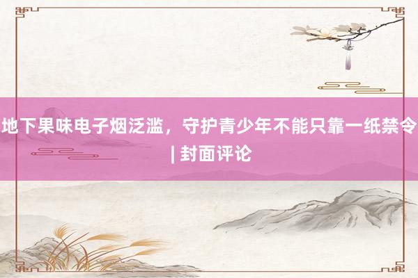 地下果味电子烟泛滥，守护青少年不能只靠一纸禁令 | 封面评论
