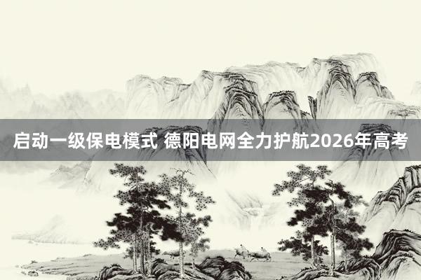 启动一级保电模式 德阳电网全力护航2026年高考