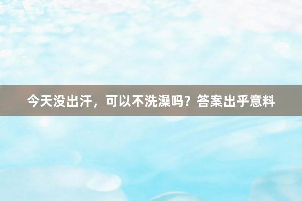 今天没出汗，可以不洗澡吗？答案出乎意料