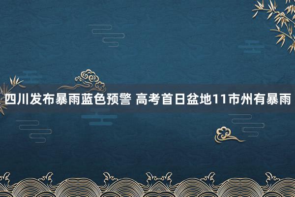 四川发布暴雨蓝色预警 高考首日盆地11市州有暴雨