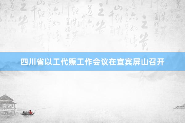 四川省以工代赈工作会议在宜宾屏山召开