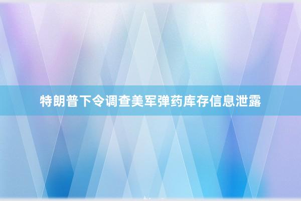 特朗普下令调查美军弹药库存信息泄露