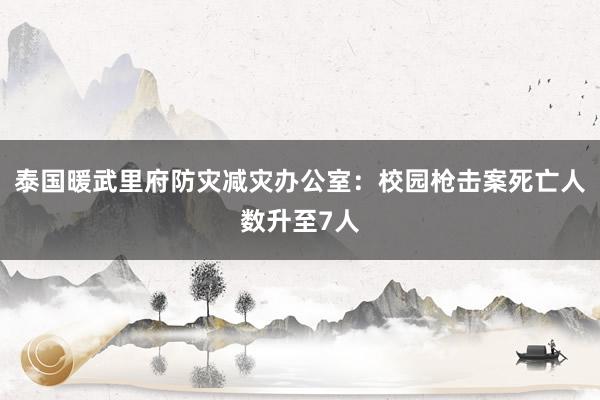 泰国暖武里府防灾减灾办公室：校园枪击案死亡人数升至7人