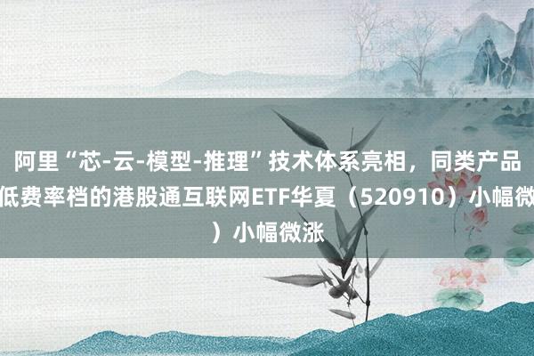 阿里“芯-云-模型-推理”技术体系亮相，同类产品最低费率档的港股通互联网ETF华夏（520910）小幅微涨