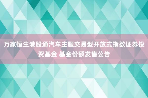 万家恒生港股通汽车主题交易型开放式指数证券投资基金 基金份额发售公告