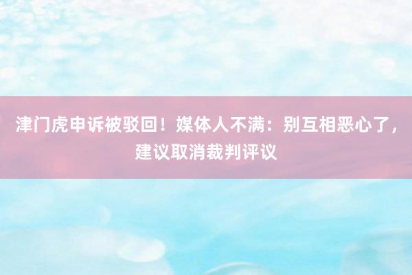 津门虎申诉被驳回！媒体人不满：别互相恶心了，建议取消裁判评议