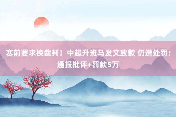 赛前要求换裁判！中超升班马发文致歉 仍遭处罚：通报批评+罚款5万