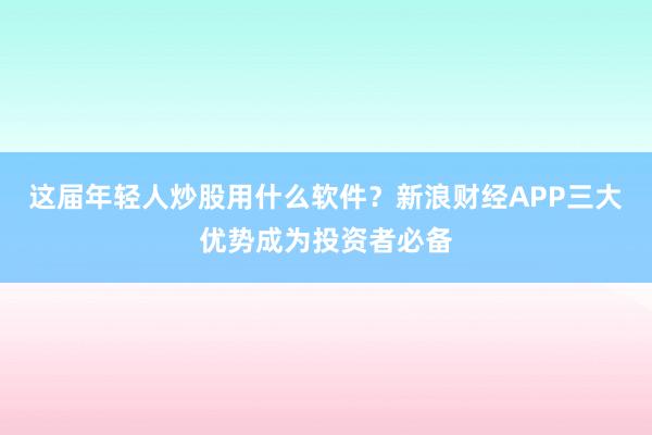 这届年轻人炒股用什么软件？新浪财经APP三大优势成为投资者必备