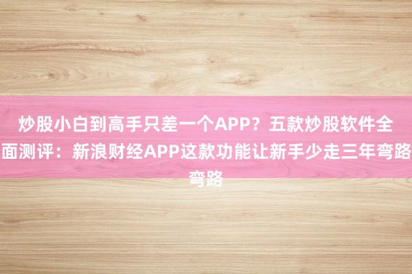 炒股小白到高手只差一个APP？五款炒股软件全面测评：新浪财经APP这款功能让新手少走三年弯路