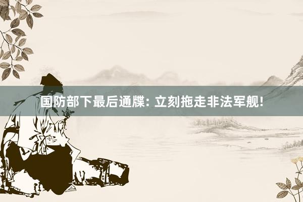 国防部下最后通牒: 立刻拖走非法军舰!