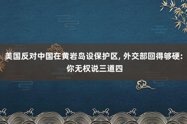 美国反对中国在黄岩岛设保护区, 外交部回得够硬: 你无权说三道四