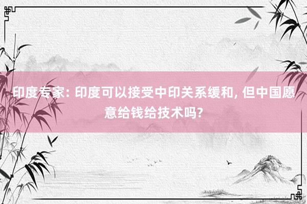 印度专家: 印度可以接受中印关系缓和, 但中国愿意给钱给技术吗?