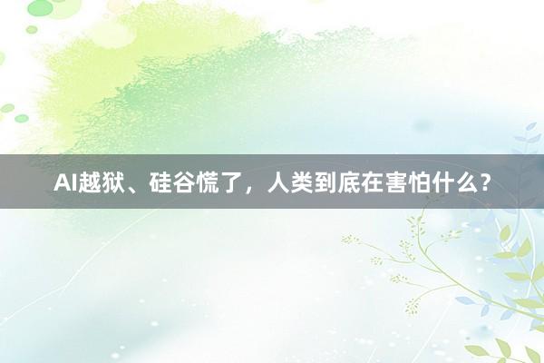 AI越狱、硅谷慌了，人类到底在害怕什么？