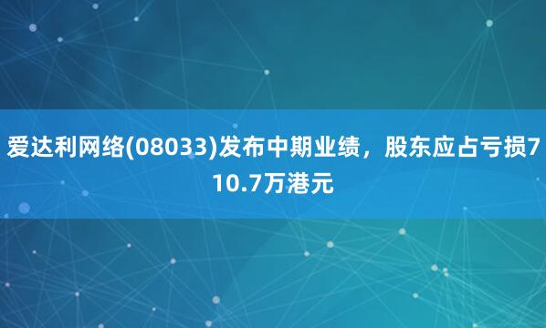 爱达利网络(08033)发布中期业绩，股东应占亏损710.7万港元