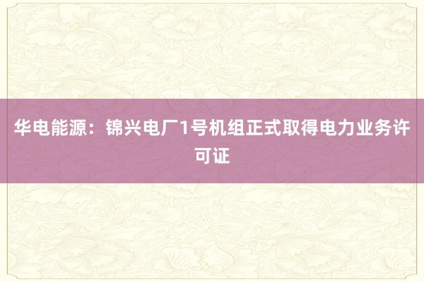 华电能源：锦兴电厂1号机组正式取得电力业务许可证