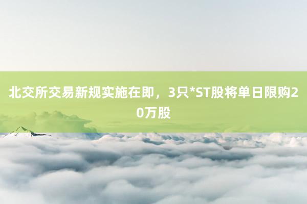 北交所交易新规实施在即，3只*ST股将单日限购20万股