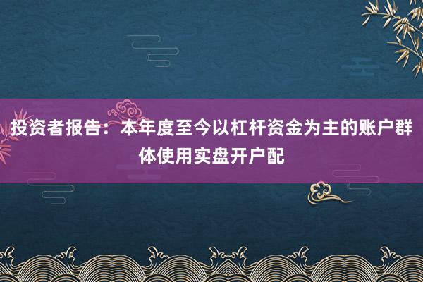 投资者报告：本年度至今以杠杆资金为主的账户群体使用实盘开户配