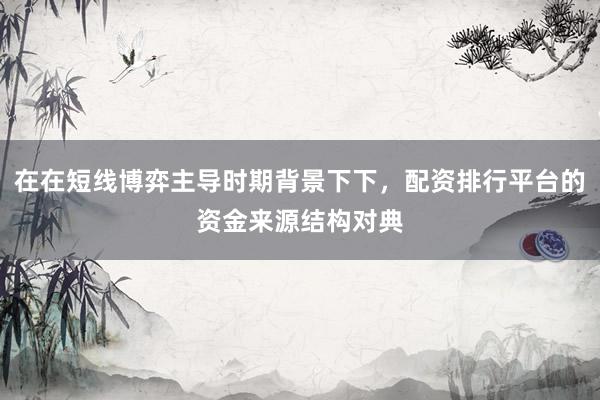 在在短线博弈主导时期背景下下，配资排行平台的资金来源结构对典