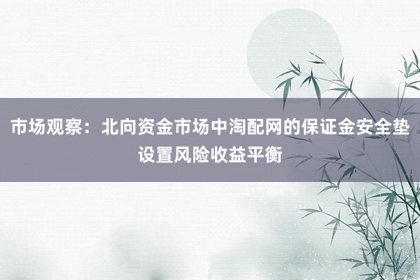市场观察：北向资金市场中淘配网的保证金安全垫设置风险收益平衡