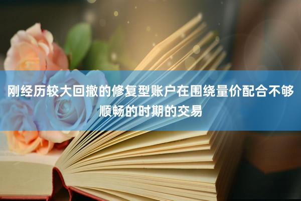 刚经历较大回撤的修复型账户在围绕量价配合不够顺畅的时期的交易
