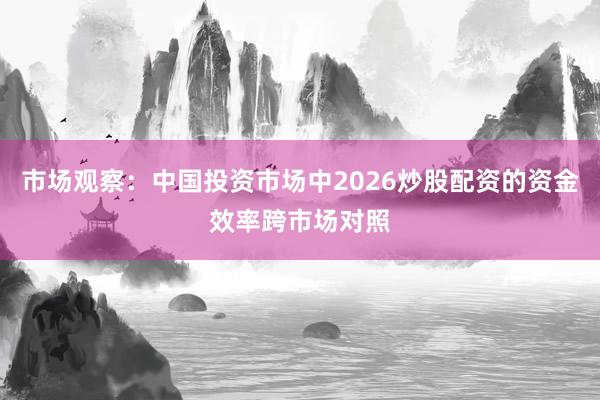 市场观察：中国投资市场中2026炒股配资的资金效率跨市场对照