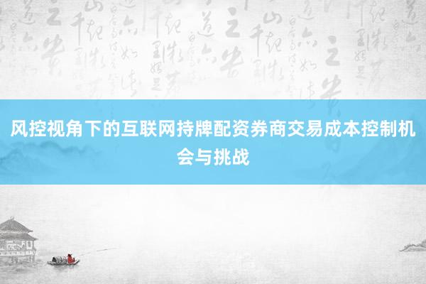 风控视角下的互联网持牌配资券商交易成本控制机会与挑战