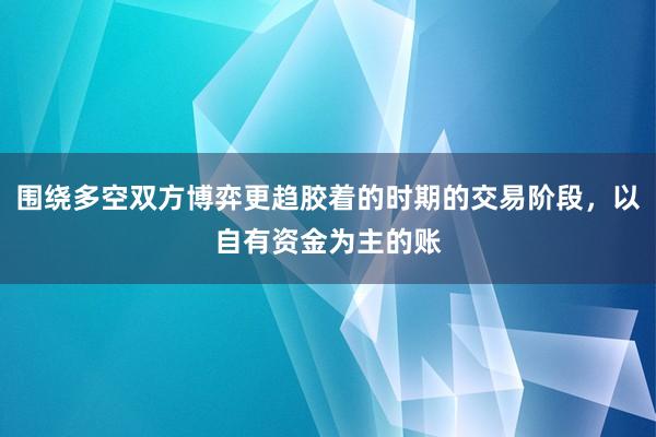 围绕多空双方博弈更趋胶着的时期的交易阶段，以自有资金为主的账