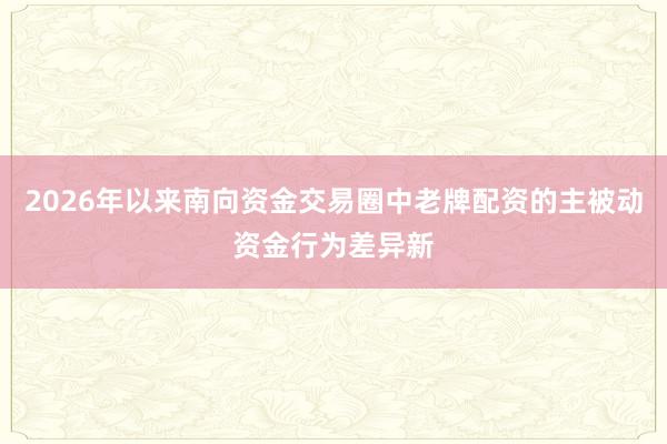2026年以来南向资金交易圈中老牌配资的主被动资金行为差异新