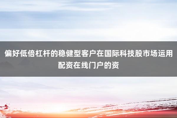 偏好低倍杠杆的稳健型客户在国际科技股市场运用配资在线门户的资