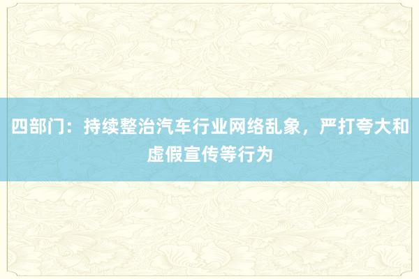 四部门：持续整治汽车行业网络乱象，严打夸大和虚假宣传等行为