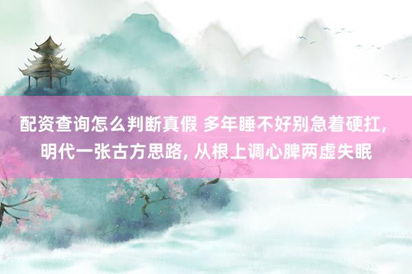 配资查询怎么判断真假 多年睡不好别急着硬扛, 明代一张古方思路, 从根上调心脾两虚失眠