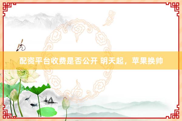 配资平台收费是否公开 明天起，苹果换帅