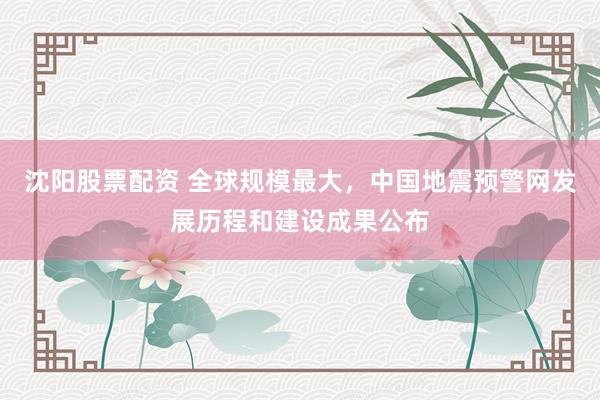 沈阳股票配资 全球规模最大，中国地震预警网发展历程和建设成果公布
