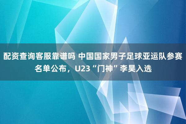配资查询客服靠谱吗 中国国家男子足球亚运队参赛名单公布，U23“门神”李昊入选