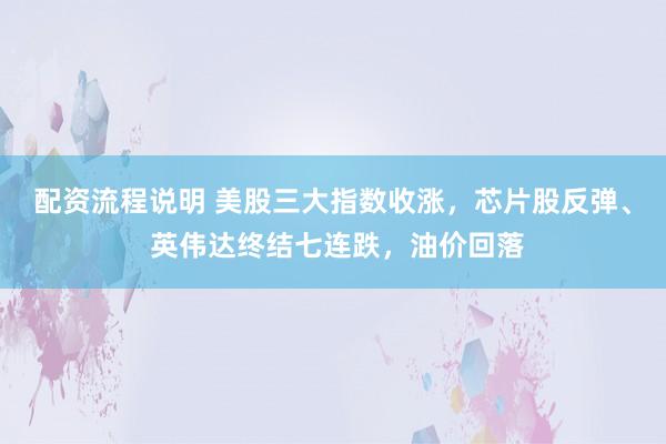 配资流程说明 美股三大指数收涨，芯片股反弹、 英伟达终结七连跌，油价回落