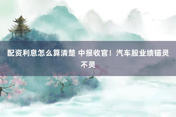 配资利息怎么算清楚 中报收官！汽车股业绩锚灵不灵