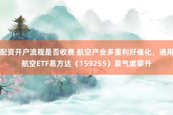 配资开户流程是否收费 航空产业多重利好催化，通用航空ETF易方达（159255）景气度攀升